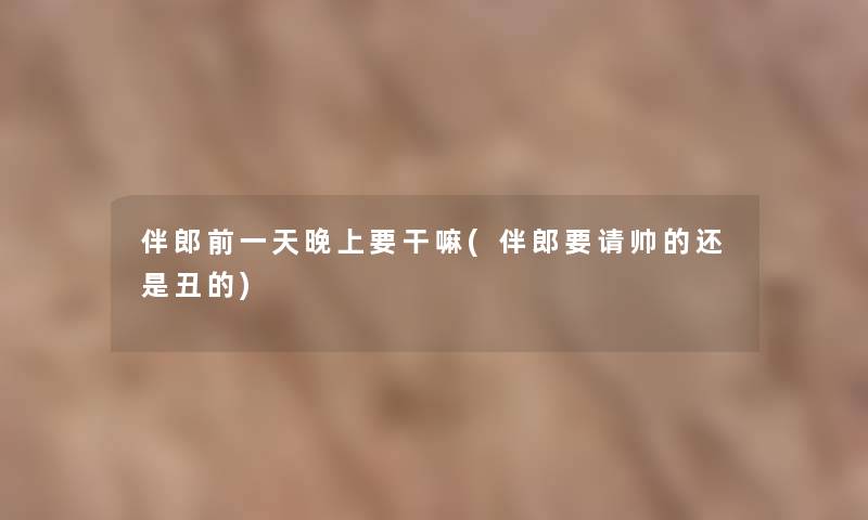 伴郎前一天晚上要干嘛(伴郎要请帅的还是丑的)