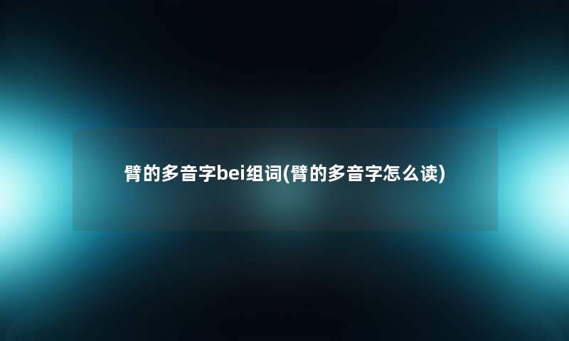 臂的多音字bei组词(臂的多音字怎么读)