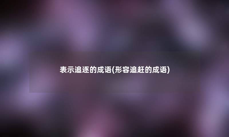 表示追逐的成语(形容追赶的成语)