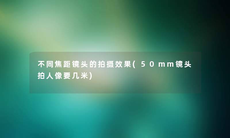 不同焦距镜头的拍摄效果(50mm镜头拍人像要几米)