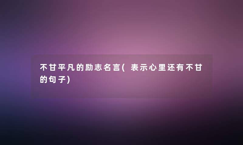 不甘平凡的励志名言(表示心里还有不甘的句子)