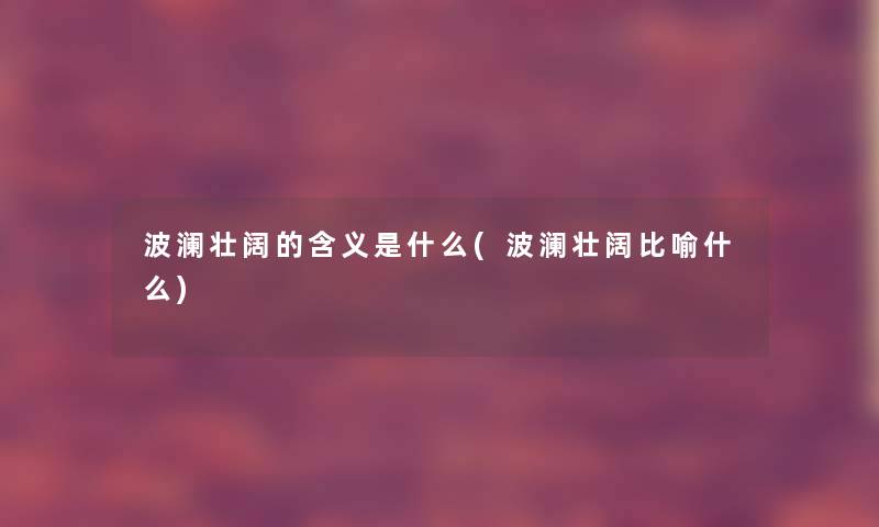 波澜壮阔的含义是什么(波澜壮阔比喻什么)