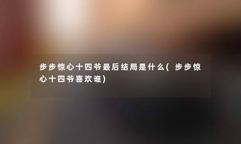 步步惊心十四爷这里要说结局是什么(步步惊心十四爷喜欢谁)