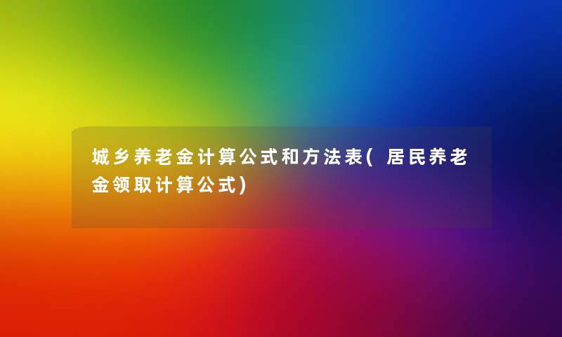 城乡养老金计算公式和方法表(居民养老金领取计算公式)