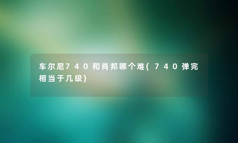 车尔尼740和肖邦哪个难(740弹完相当于几级)