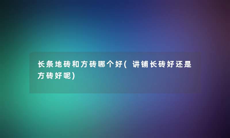 长条地砖和方砖哪个好(讲铺长砖好还是方砖好呢)