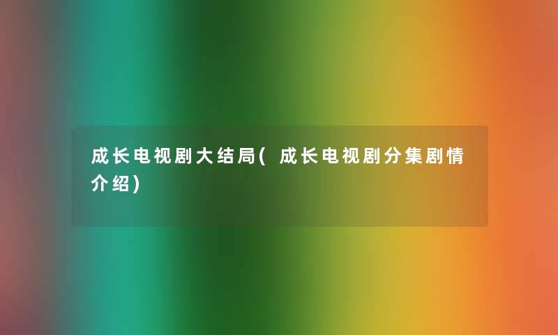 成长电视剧大结局(成长电视剧分集剧情介绍)