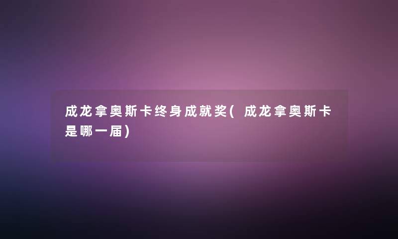 成龙拿奥斯卡终身成就奖(成龙拿奥斯卡是哪一届)