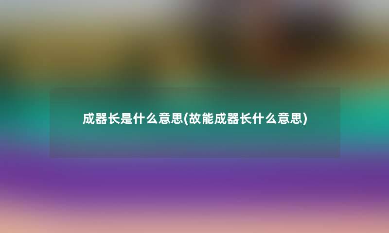 成器长是什么意思(故能成器长什么意思)