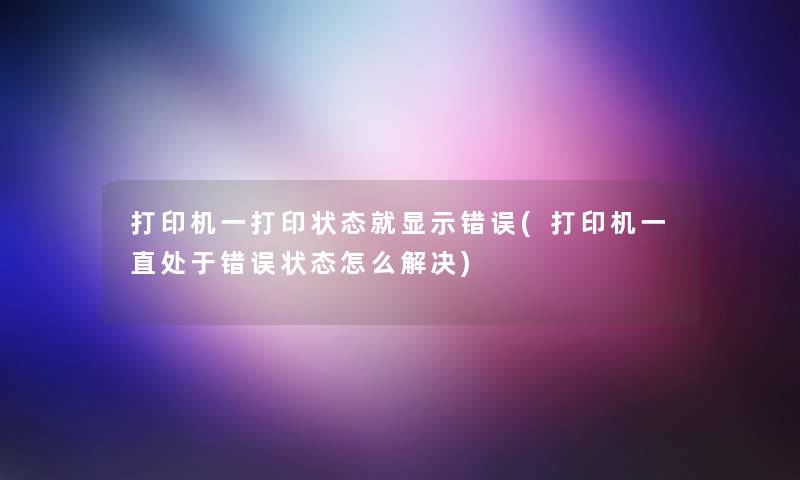 打印机一打印状态就显示错误(打印机一直处于错误状态怎么解决)