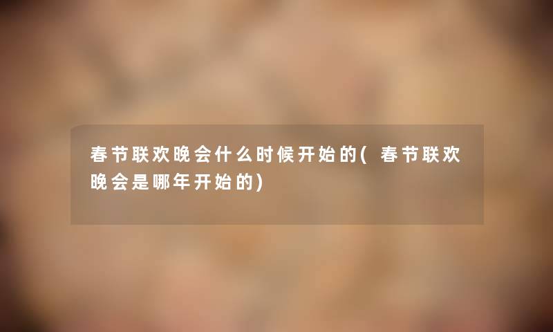 春节联欢晚会什么时候开始的(春节联欢晚会是哪年开始的)