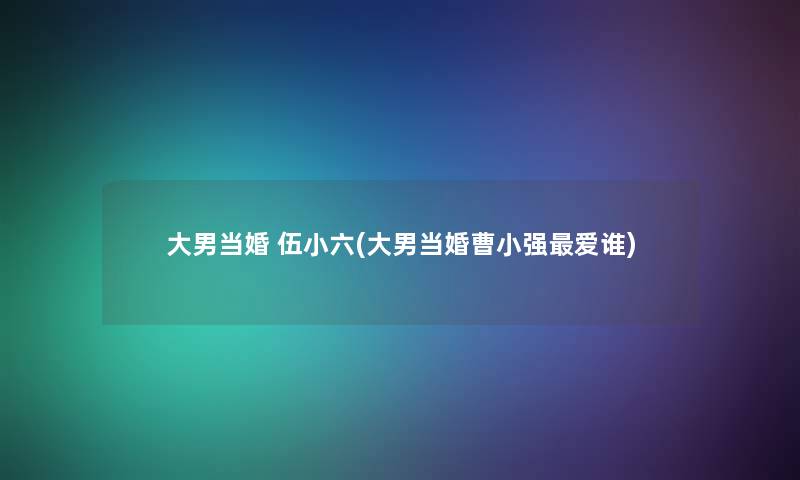 大男当婚 伍小六(大男当婚曹小强爱谁)