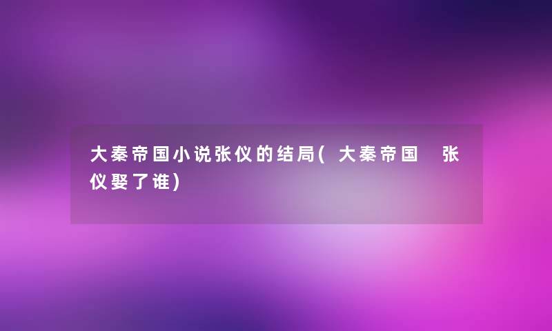 大秦帝国小说张仪的结局(大秦帝国 张仪娶了谁)