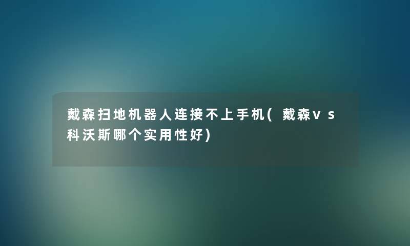 戴森扫地机器人连接不上手机(戴森vs科沃斯哪个实用性好)