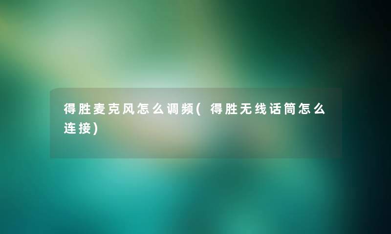 得胜麦克风怎么调频(得胜无线话筒怎么连接)