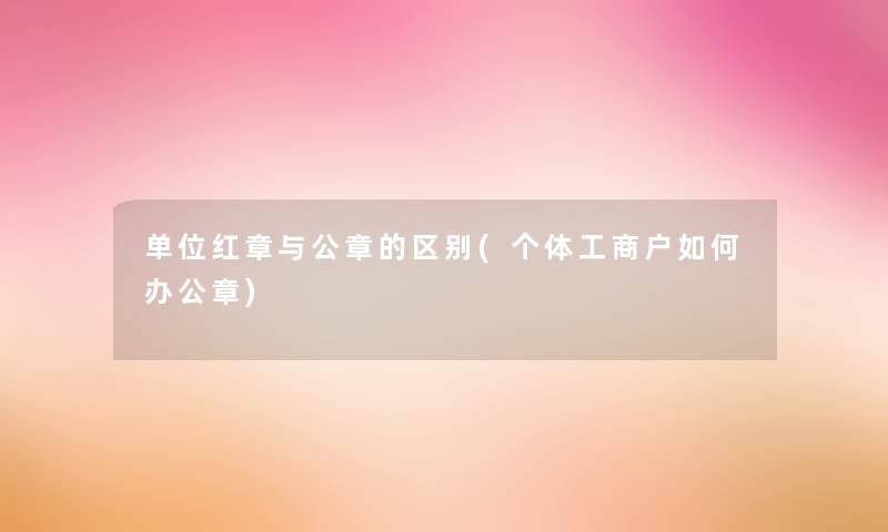 单位红章与公章的区别(个体工商户如何办公章)