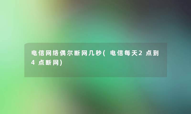 电信网络偶尔断网几秒(电信每天2点到4点断网)