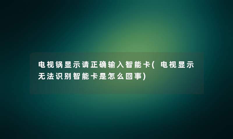 电视锅显示请正确输入智能卡(电视显示无法识别智能卡是怎么回事)