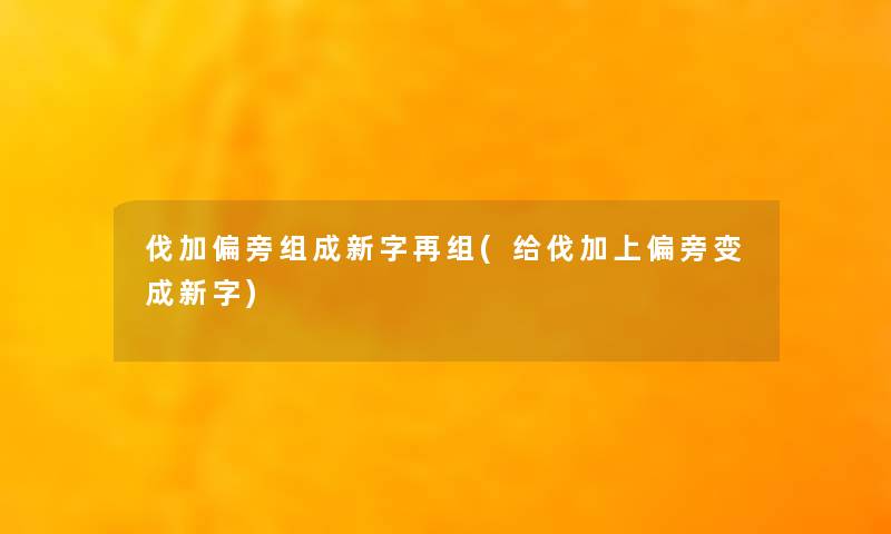 伐加偏旁组成新字再组(给伐加上偏旁变成新字)