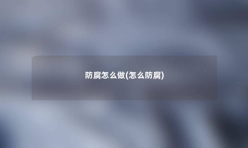 防腐怎么做(怎么防腐)