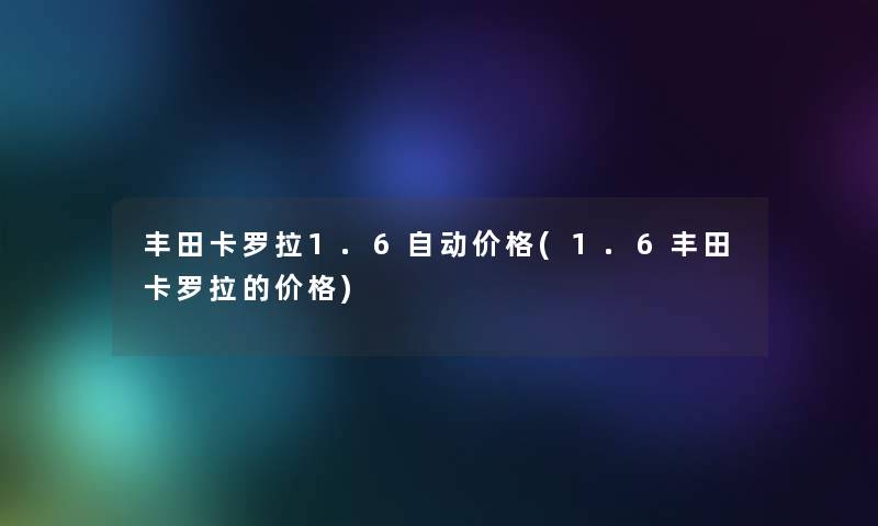 丰田卡罗拉1.6自动价格(1.6丰田卡罗拉的价格)