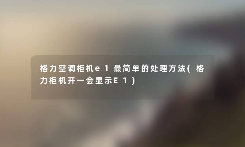 格力空调柜机e1简单的处理方法(格力柜机开一会显示E1)