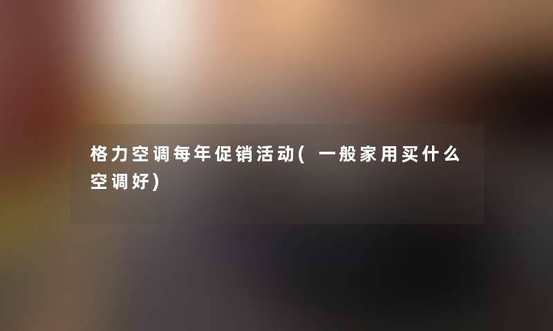 格力空调每年促销活动(一般家用买什么空调好)