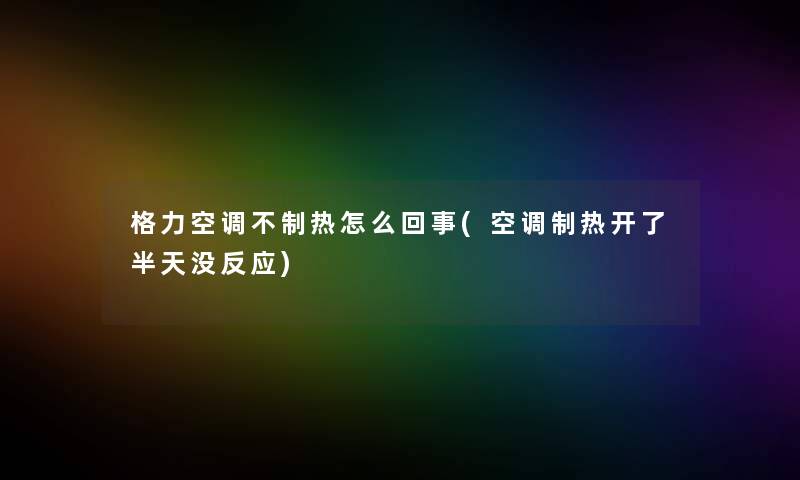 格力空调不制热怎么回事(空调制热开了半天没反应)