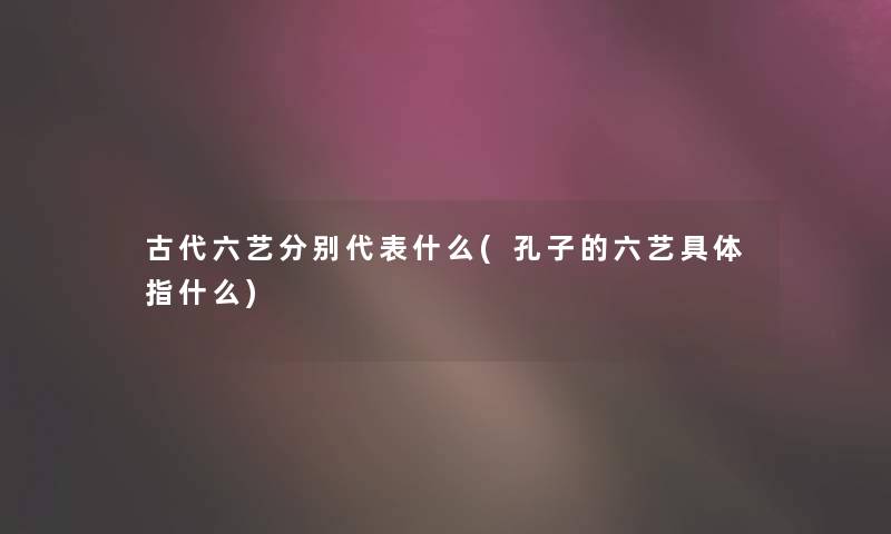 古代六艺分别代表什么(孔子的六艺具体指什么)