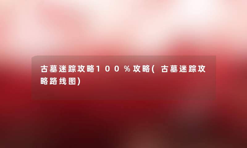 古墓迷踪攻略100%攻略(古墓迷踪攻略路线图)