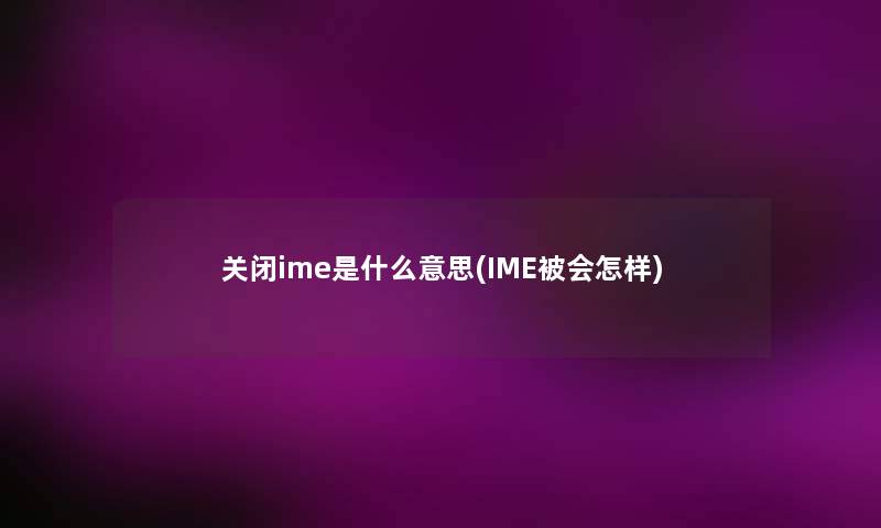 关闭ime是什么意思(IME被会怎样)