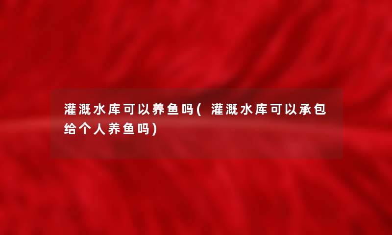 灌溉水库可以养鱼吗(灌溉水库可以承包给个人养鱼吗)