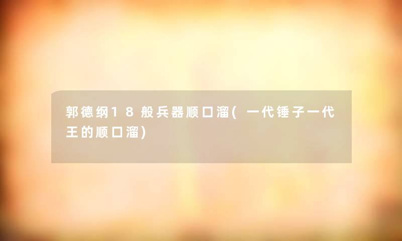 郭德纲18般兵器顺口溜(一代锤子一代王的顺口溜)