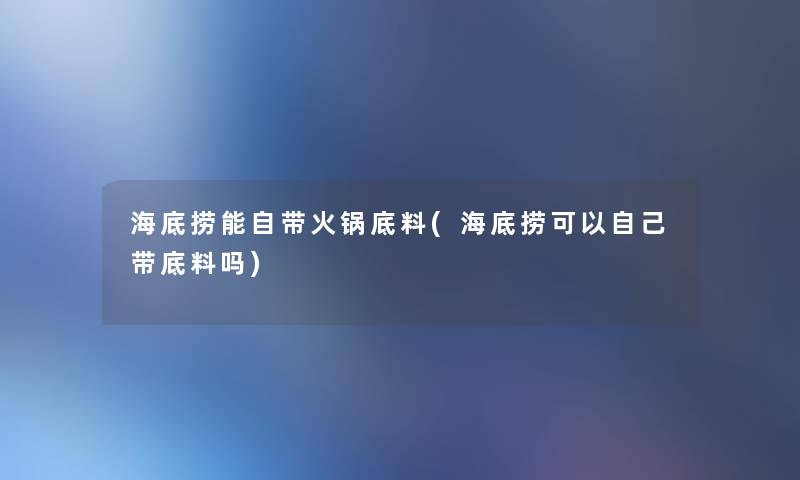 海底捞能自带火锅底料(海底捞可以自己带底料吗)