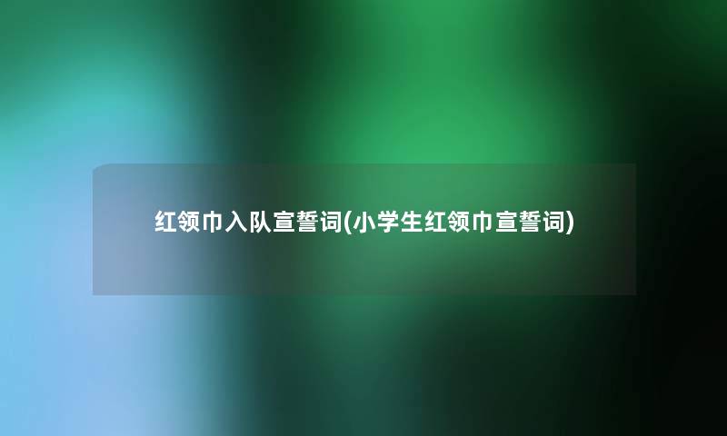 红领巾入队宣誓词(小学生红领巾宣誓词)