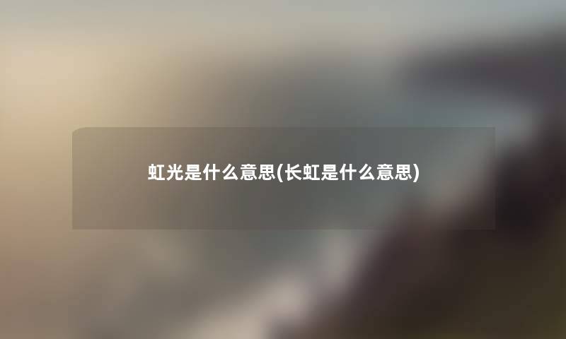 虹光是什么意思(长虹是什么意思)