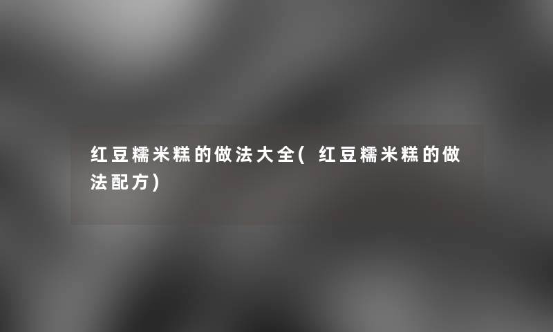 红豆糯米糕的做法大全(红豆糯米糕的做法配方)