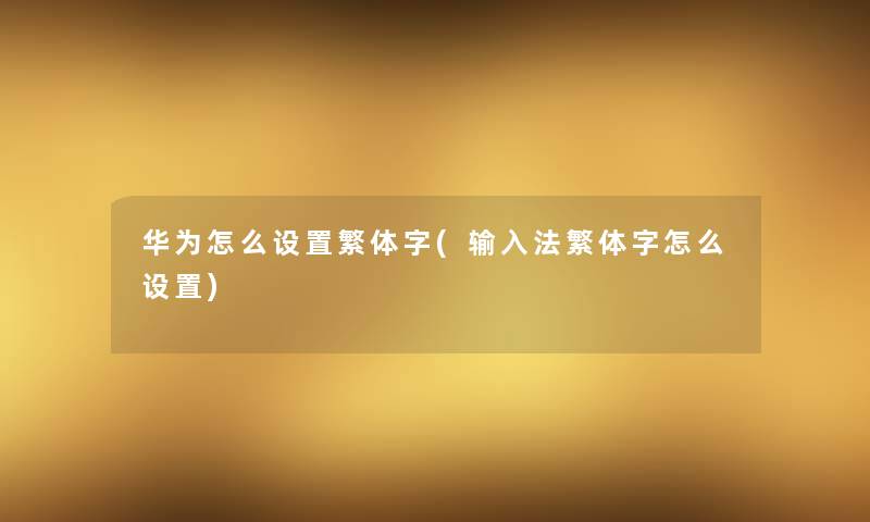 华为怎么设置繁体字输入法繁体字怎么设置)