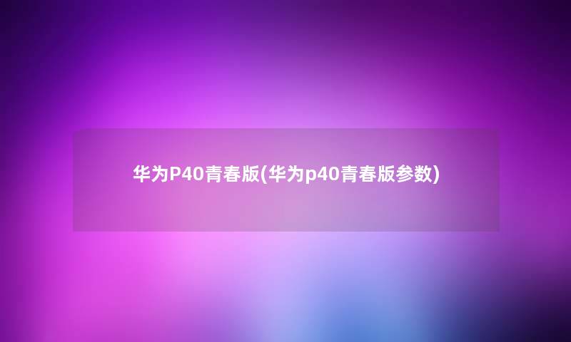 华为P40青春版(华为p40青春版参数)