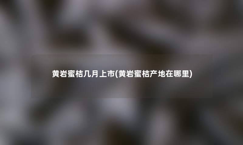 黄岩蜜桔几月上市(黄岩蜜桔产地在哪里)