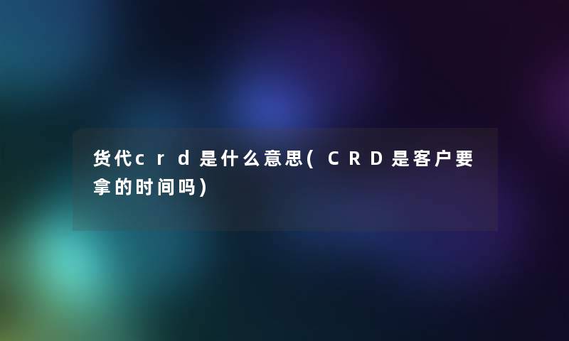 货代crd是什么意思(CRD是客户要拿的时间吗)