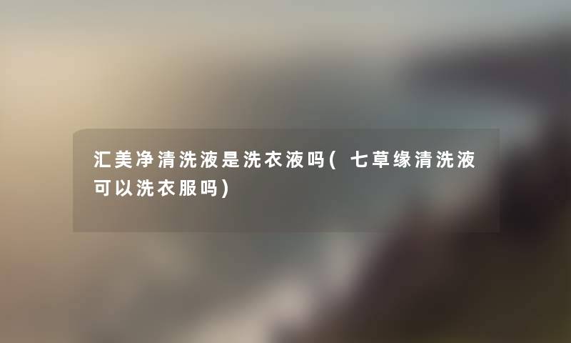 汇美净清洗液是洗衣液吗(七草缘清洗液可以洗衣服吗)