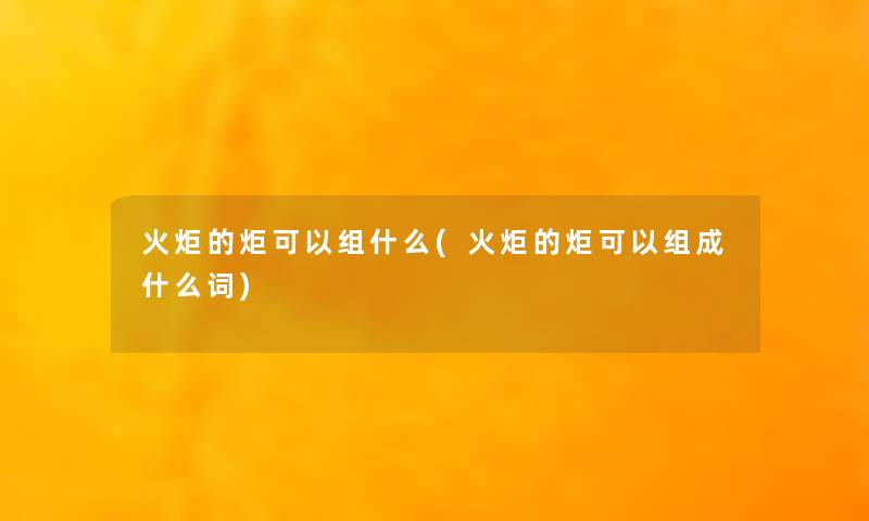 火炬的炬可以组什么(火炬的炬可以组成什么词)