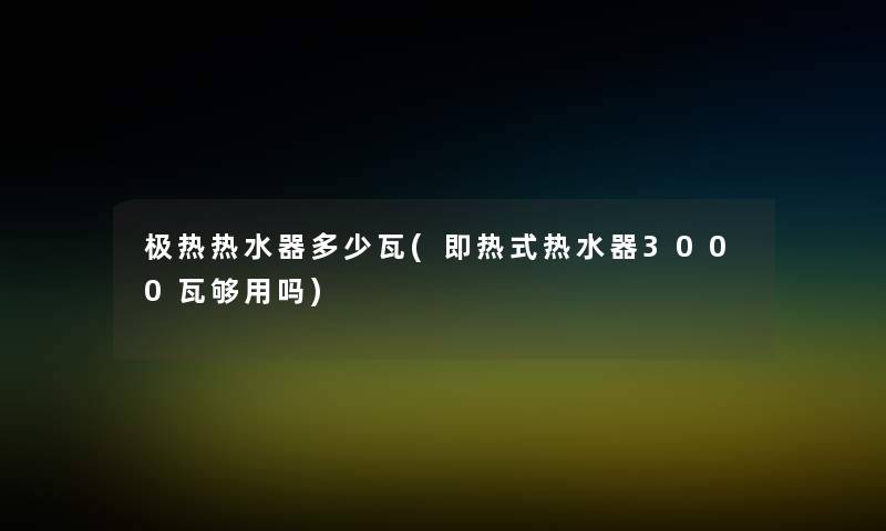 极热热水器多少瓦(即热式热水器3000瓦够用吗)