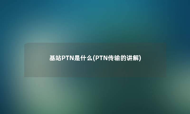 基站PTN是什么(PTN传输的讲解)