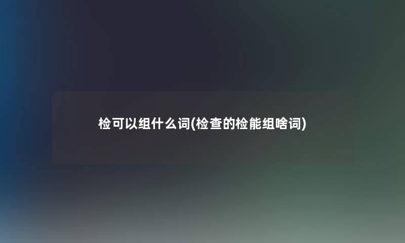 检可以组什么词(检查的检能组啥词)