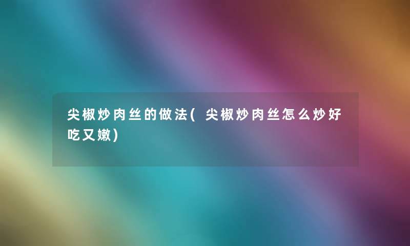 尖椒炒肉丝的做法(尖椒炒肉丝怎么炒好吃又嫩)