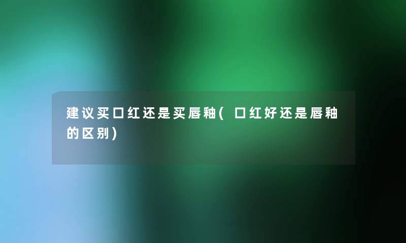 建议买口红还是买唇釉(口红好还是唇釉的区别)