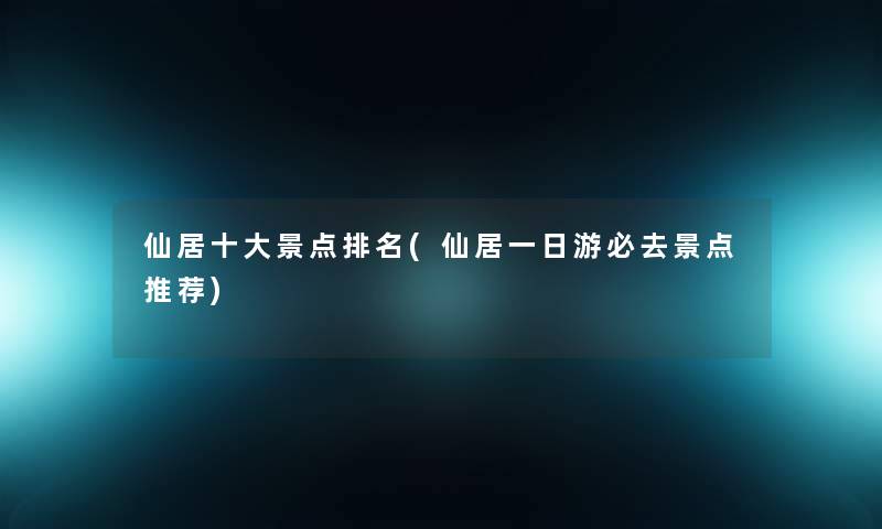 仙居一些景点推荐(仙居一日游必去景点推荐) 仙居一些景点推荐(仙居一日游必去景点推荐)