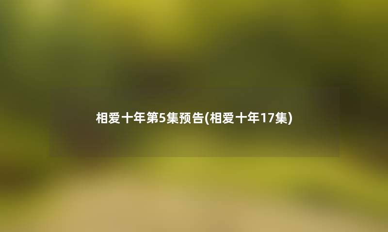 相爱十年第5集预告(相爱十年17集) 相爱十年第5集预告(相爱十年17集)
